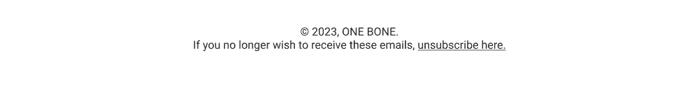 © 2023 ONE BONE If you no longer wish to receive these emails, unsubscribe here.