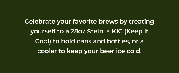 Celebrate your favorite brews by treating yourself to a 28oz Stein, a KIC to hold cans and bottles, or a cooler to keep you beer ice cold.