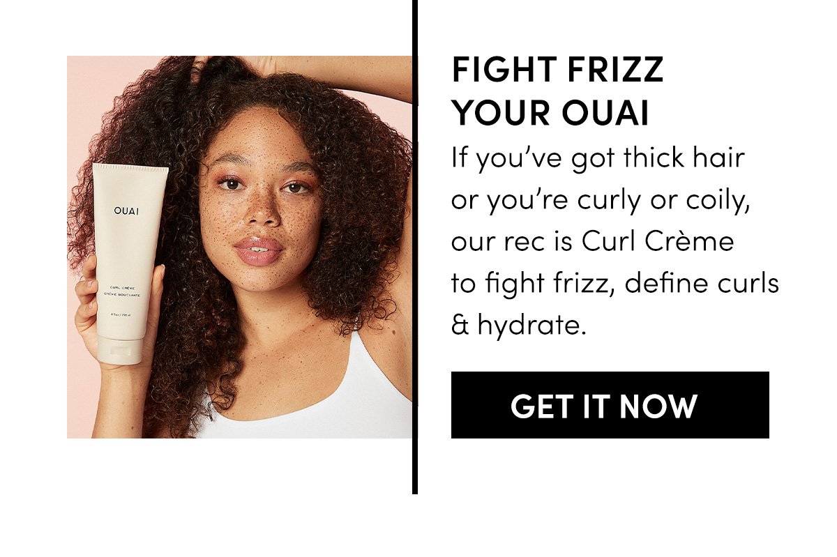 If you’ve got thick hair or you’re curly or coily, our rec is Curl Crème to fight frizz, define curls & hydrate.