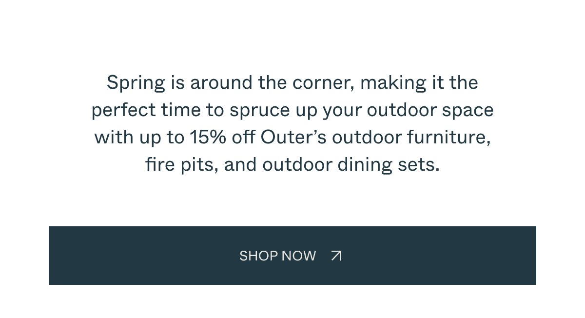 Spring is around the corner, making it the perfect time to spruce up your outdoor space with up to 15% off Outer’s outdoor furniture, fire pits, and outdoor dining sets.