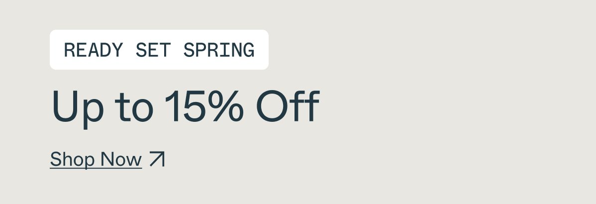 ready set spring. Up to 15% off. Shop Now