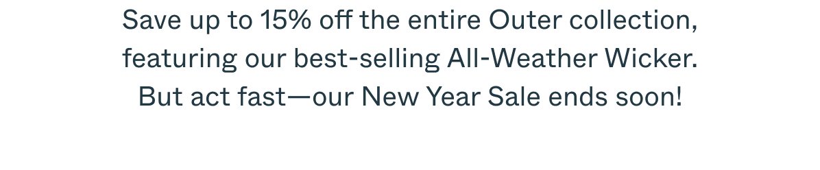 Save up to 15% off the entire Outer collection, featuring our best-selling All-Weather Wicker. But act fast—our New Year Sale ends soon!