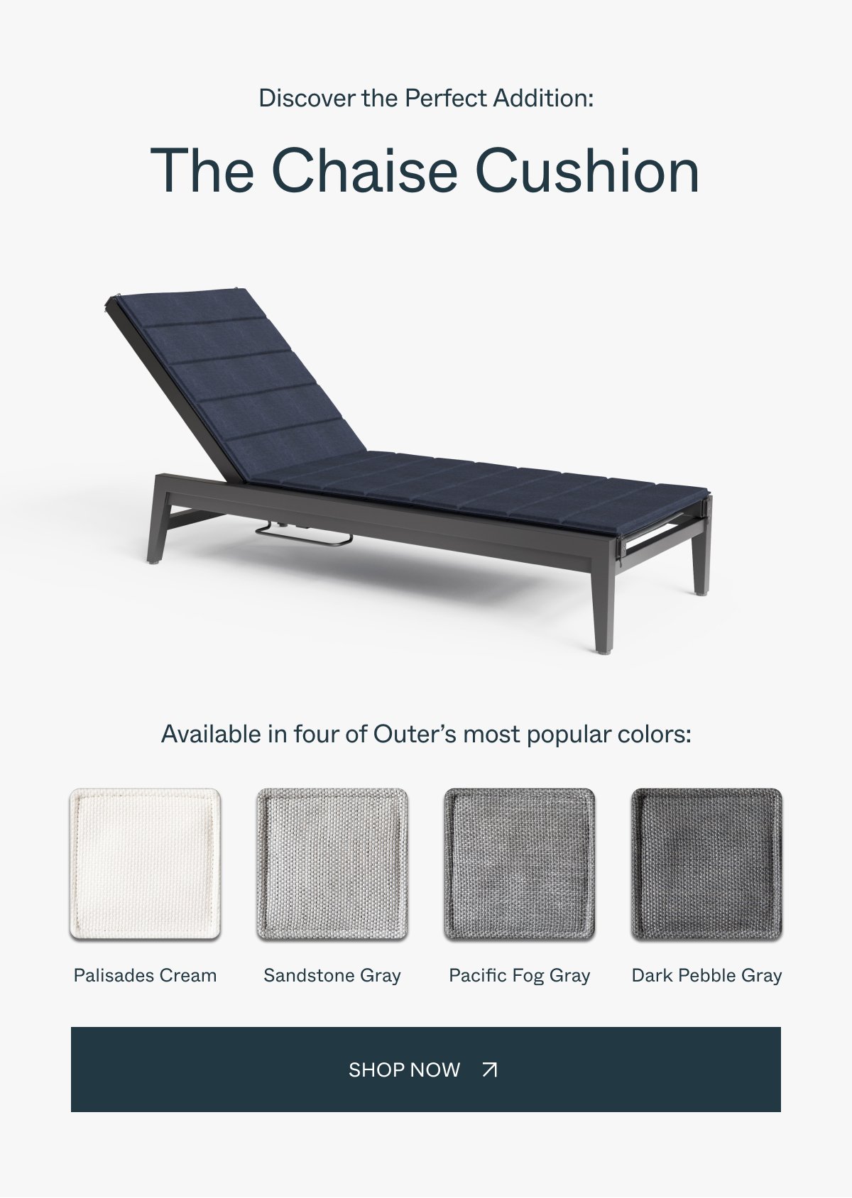 Discover the Perfect Addition: The Chaise Cushion Available in four of Outer’s most popular colors: Palisades Cream Sandstone Gray Pacific Fog Gray Dark Pebble Gray shop now