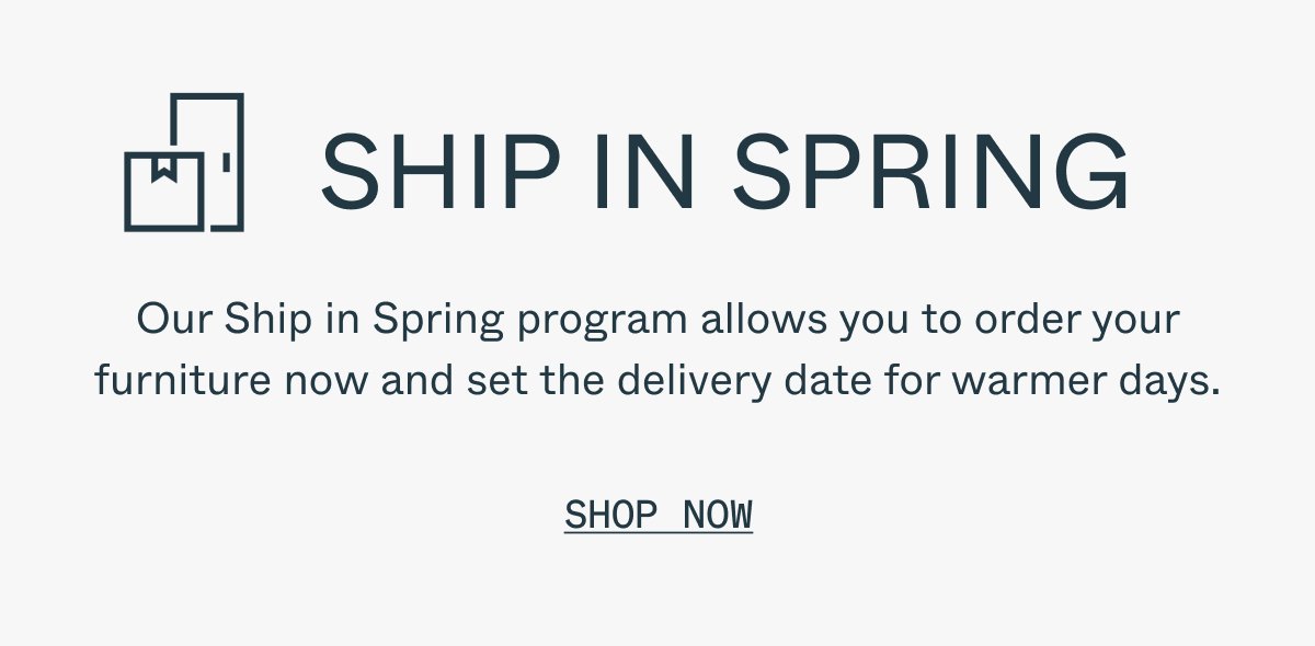 Our Ship in Spring program allows you to order your furniture now and set the delivery date for warmer days. Shop Now