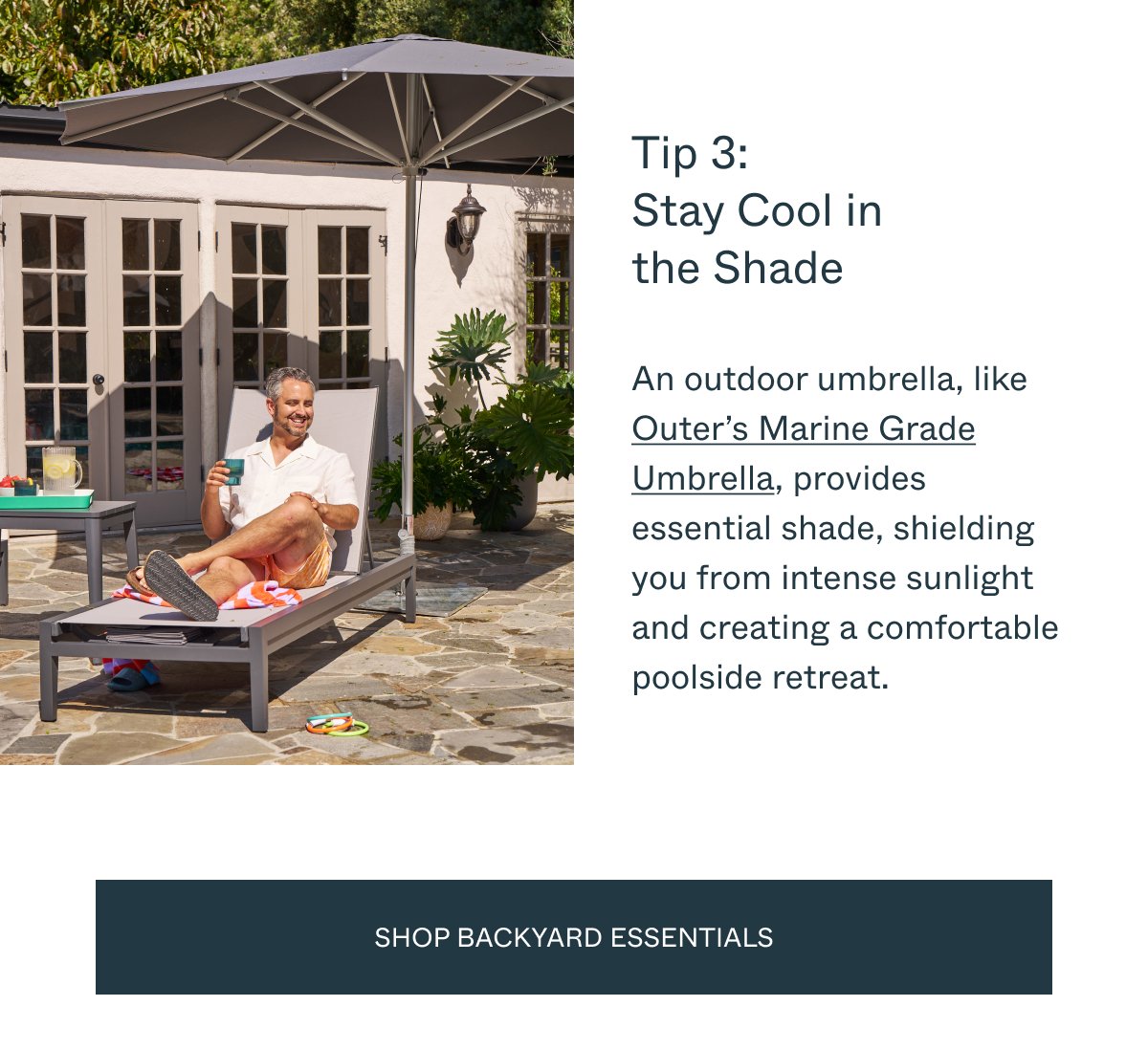Tip 3: Stay Cool in  the Shade  An outdoor umbrella, like Outer’s Marine Grade Umbrella, provides essential shade, shielding you from intense sunlight and creating a comfortable poolside retreat. shop backyard essentials