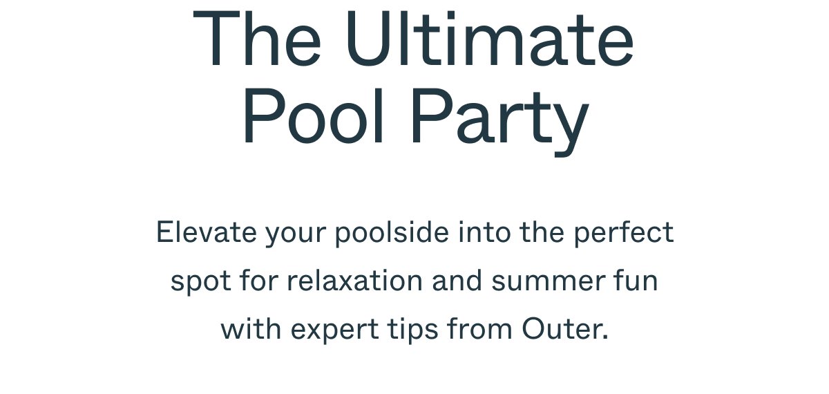 The Ultimate Pool Party Elevate your poolside into the perfect spot for relaxation and summer fun with expert tips from Outer.