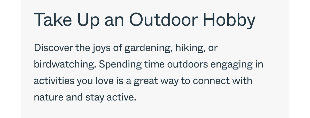 Take Up an Outdoor Hobby Discover the joys of gardening, hiking, or birdwatching. Spending time outdoors engaging in activities you love is a great way to connect with nature and stay active.