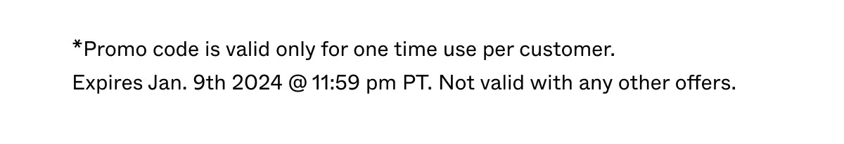 *Promo code is valid only for one time use per customer. Expires Jan. 9th 2024 @ 11:59 pm PT. Not valid with any other offers.