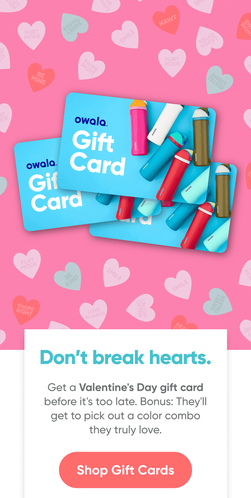 Don’t break hearts. Get a Valentine's Day gift card before it's too late. Bonus: They'll get to pick out a color combo they truly love. Shop Gift Cards.