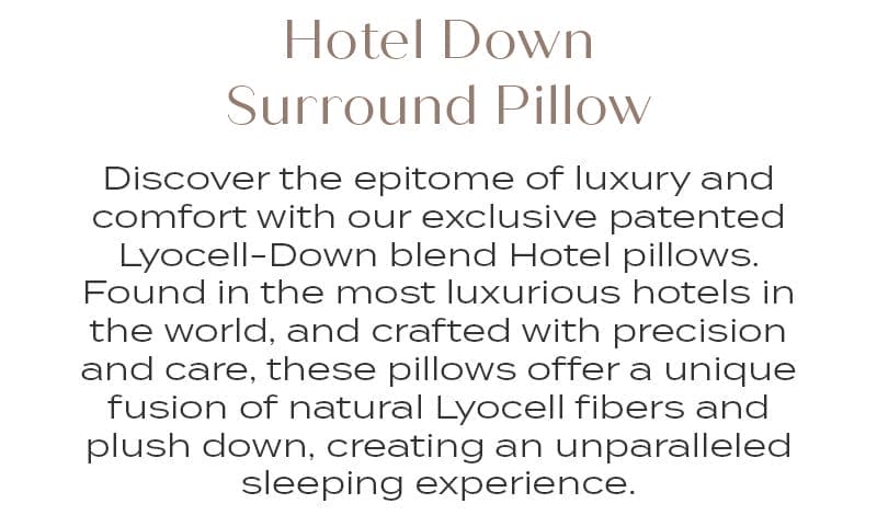 Discover the epitome of luxury and comfort with our exclusive patented Lyocell-Down blend Hotel pillows. Found in the most luxurious hotels in the world, and crafted with precision and care, these pillows offer a unique fusion of natural Lyocell fibers and plush down, creating an unparalleled sleeping experience.