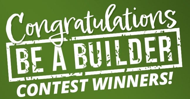 Congratulations to our Be A Builder Contest Winners