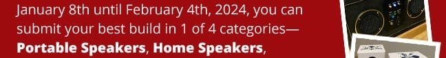 From January 8th until February 4th, 2024, you can submit your best build in 1 of 4 categories— Portable Speakers, Home Speakers, Subwoofers, and PE Kits.