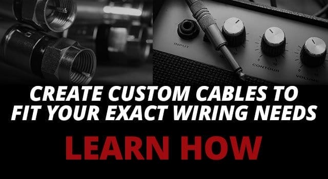 Create custom cables to fit your EXACT wiring needs. LEARN HOW