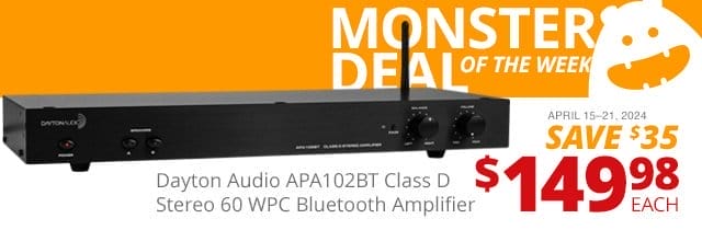 Monster Deal of the Week— Dayton Audio APA102BT Class D Stereo 60 WPC Bluetooth Amplifier, now \\$149.98 each. SAVE \\$35 April 15 through 21, 2024.