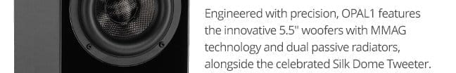 Engineered with precision, OPAL1 features the innovative 5.5" woofers with MMAG technology and dual passive radiators, alongside the celebrated Silk Dome Tweeter.