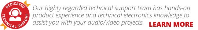 DEDICATED TECH SUPPORT: Our highly regarded technical support team has hands on product experience and technical electronics knowledge to assist you with your audio/video projects. LEARN MORE