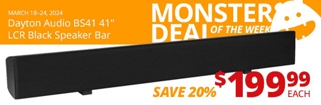 Monster Deal of the Week—Dayton Audio BS41 41-inch LCR Black Speaker Bar, now \\$199.99. SAVE 20 PERCENT March 18 through 24, 2024.