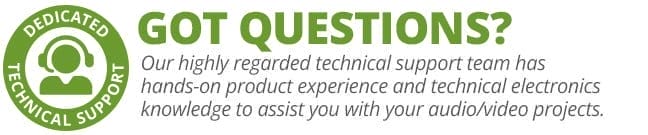 Got Questions? Our highly regarded technical support team has hands-on product experience and technical electronics knowledge to assist you with your audio-video projects.