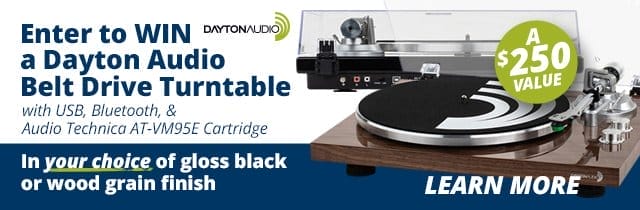 Enter to WIN a Dayton Audio Belt Drive Turntable with USB, Bluetooth and Audio Technica AT-VM9E Cartridge, in your choice of gloss black or wood grain finish— a \\$250 VALUE. Learn More