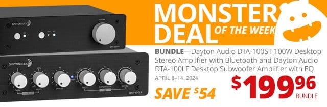 MONSTER DEAL of the WEEK—BUNDLE—Dayton Audio DTA-100ST 100W Desktop Stereo Amplifier with Bluetooth and Dayton Audio DTA-100LF Desktop Subwoofer Amplifier with EQ, now \\$199.96. SAVE \\$54 April 8 through 14, 2024.