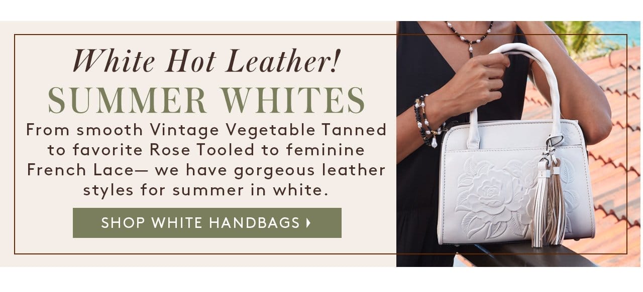 White Hot Leather! SUMMER WHITES. From smooth Vintage Vegetable Tanned to favorite Rose Tooled to feminine French Lace— we have gorgeous leather styles for summer in white. Shop White Handbags