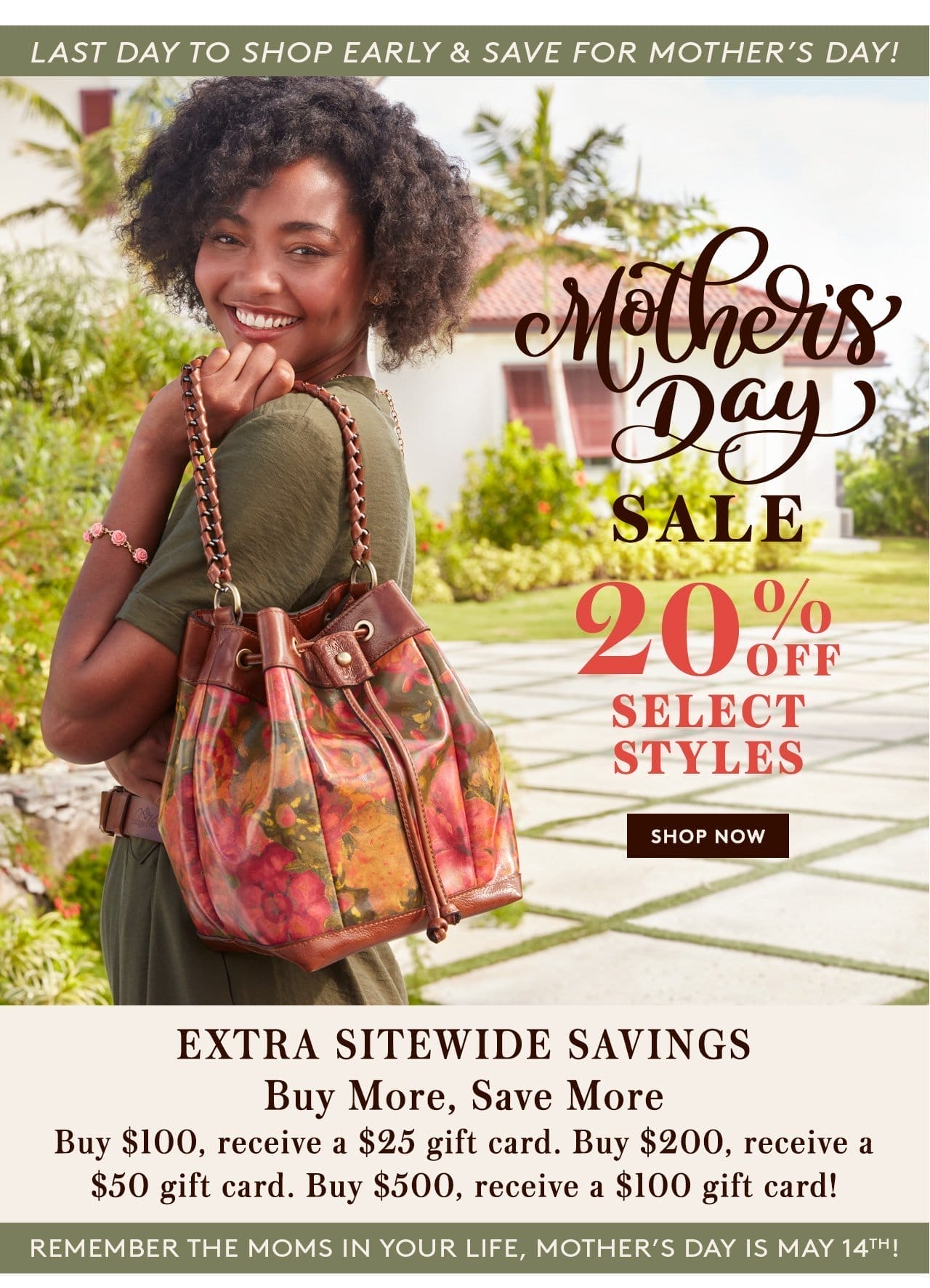 Mother's Day Sale, 20% Off Select Styles. EXTRA SITEWIDE SAVINGS - Buy More, Save More Buy \\$100, receive a \\$25 gift card. Buy \\$200, receive a \\$50 gift card. Buy \\$500, receive a \\$100 gift card! Last Day to shop early and save for Mother's Day. Remember the Moms in your life. Shop Now