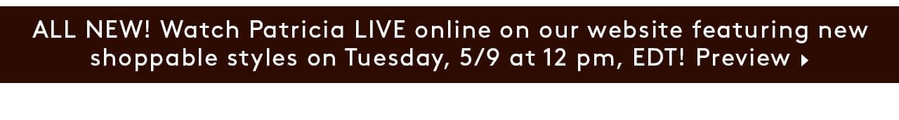 ALL NEW! Watch Patricia LIVE online on our website featuring new shoppable styles on Tuesday, 5/9 at 12 pm, EDT! Preview