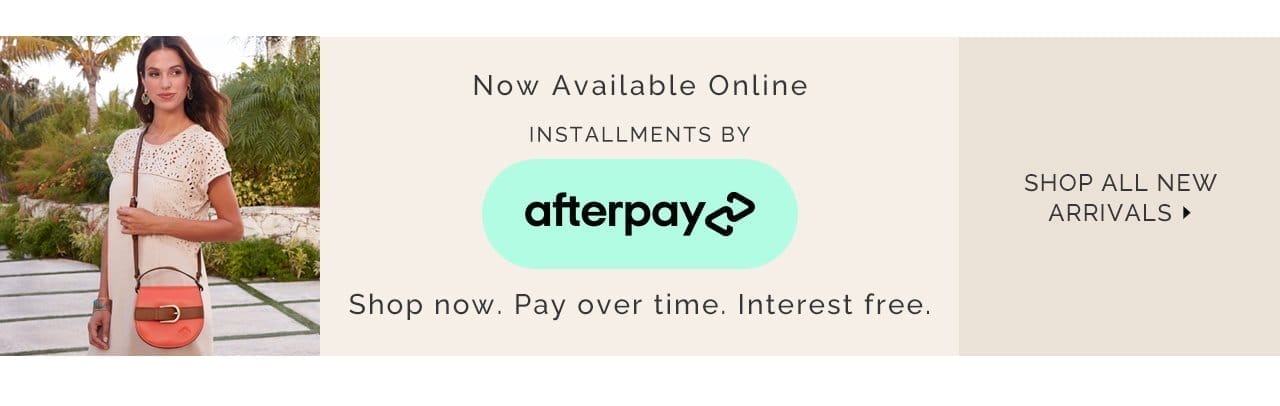 Now available online, installments by Afterpay. Shop now, pay over time, interest free. Shop All New Arrivals