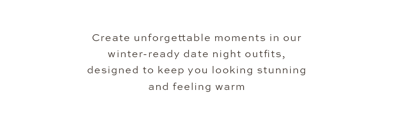 Create unforgettable moments in our winter-ready date night outfits, designed to keep you looking stunning and feeling warm