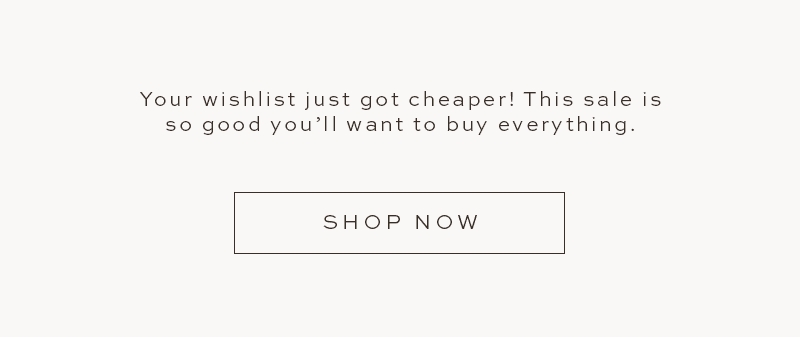 Your wishlist just got cheaper! This sale is so good you'll want to buy everything. SHOP NOW