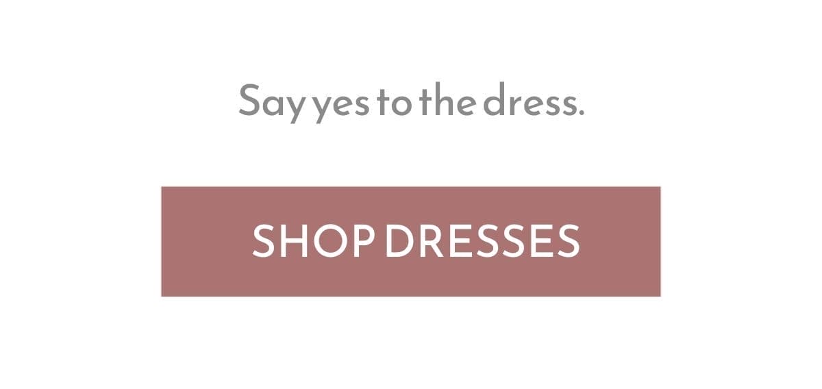 Say yes to the dress. Shop Dresses Now.