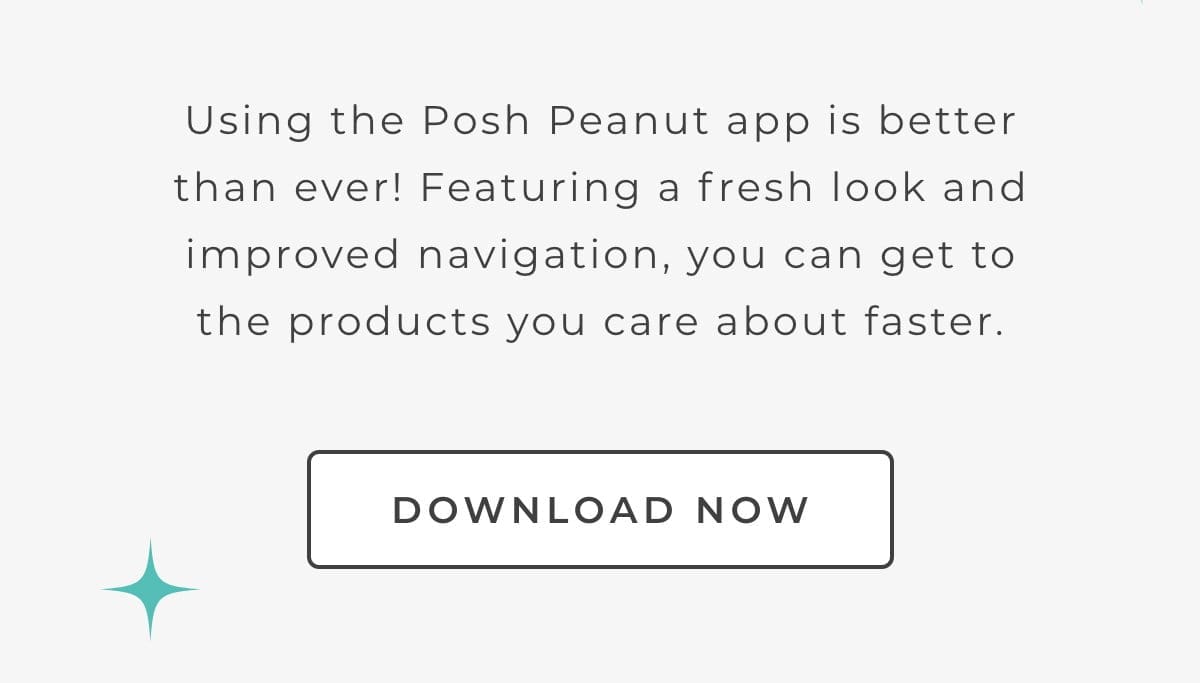 Using the Posh Peanut app is better than ever! Featuring a fresh look and improved navigation, you can get to the products you care about faster. Download now!