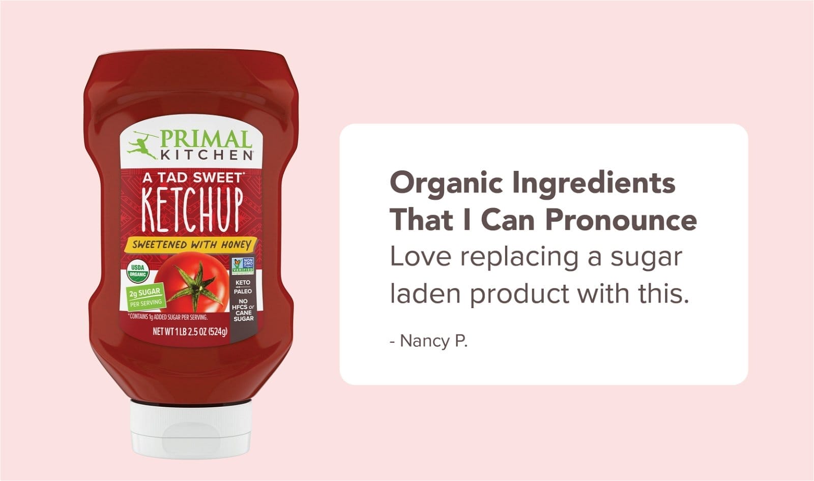 "Organic ingredients that I can pronounce. Love replacing a sugar laden product with this." - Nancy P.
