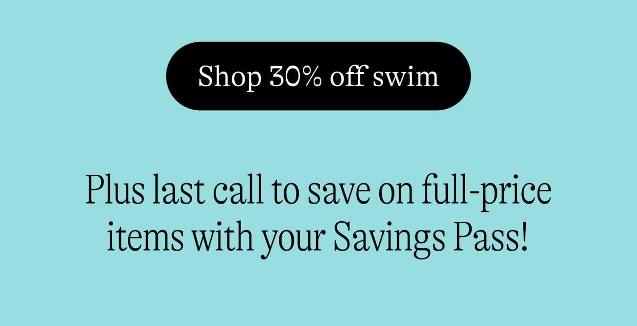 Shop 30% off swim. Plus last call to save on full-price items with your Savings Pass!