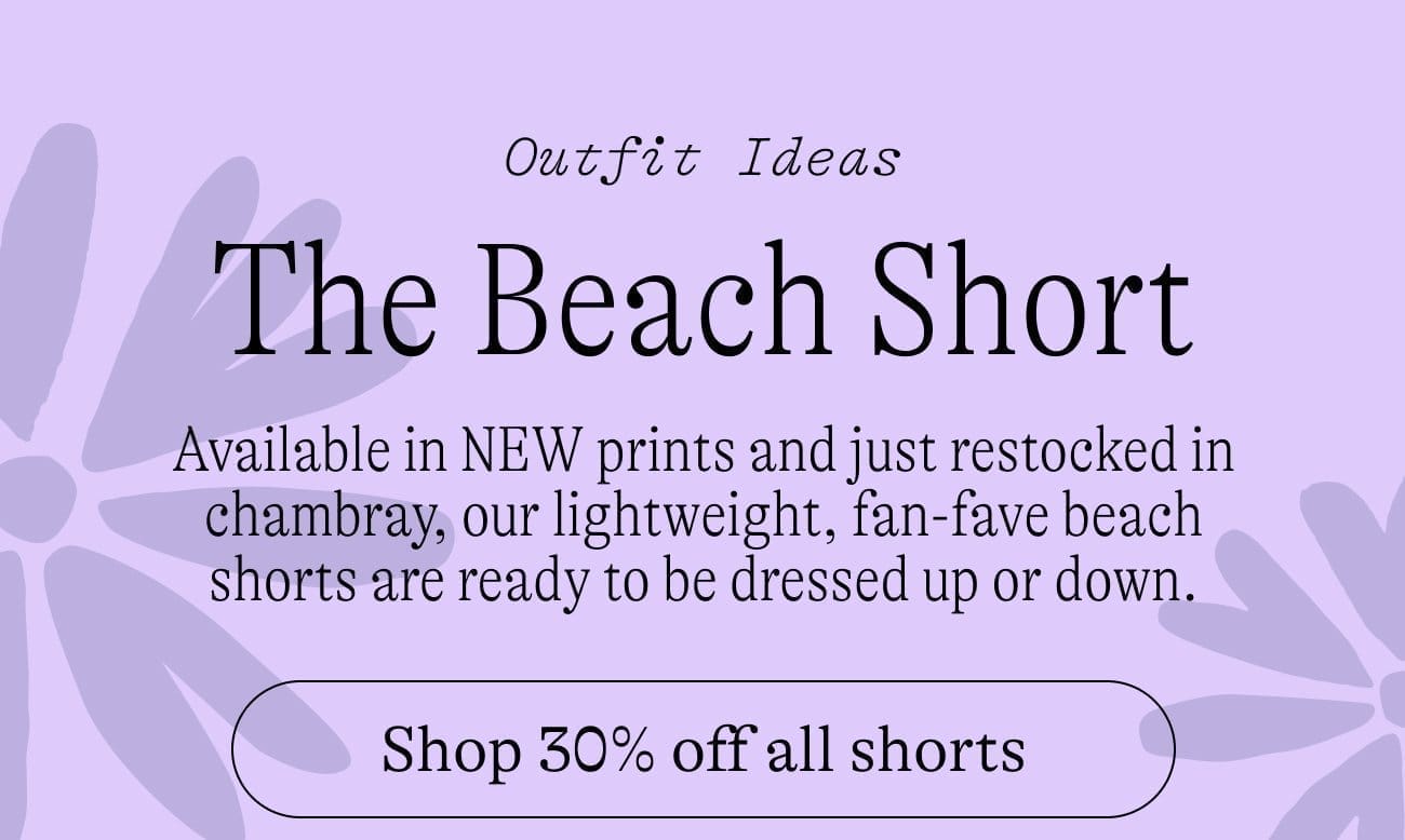 Outfit Ideas: The Beach Short. Available in NEW prints and just restocked in chambray, our lightweight, fan-fave beach shorts are ready to be dressed up or down. Shop 30% off all shorts