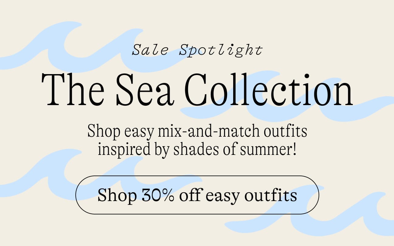 Sale Spotlight: The Sea Collection. Shop easy mix-and-match outfits inspired by shades of summer! Shop 30% off easy outfits!