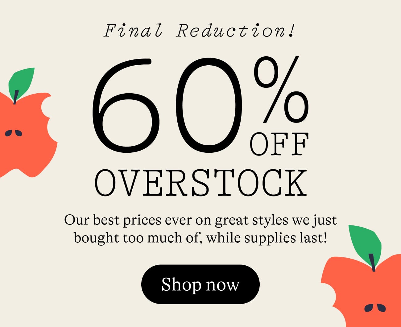 60% Off Overstock Sale. Our best prices ever on great styles we just bought too much of, while supplies last! shop now.