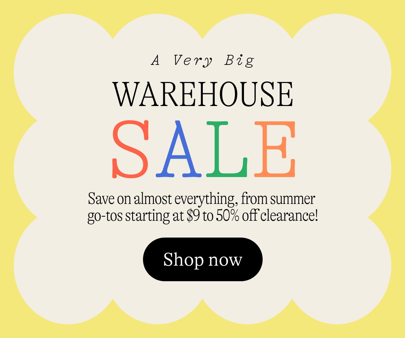 A Very Big Warehouse Sale! Save on almost everything, from summer go-tos starting at \\$9 to 50% off clearance! Shop now