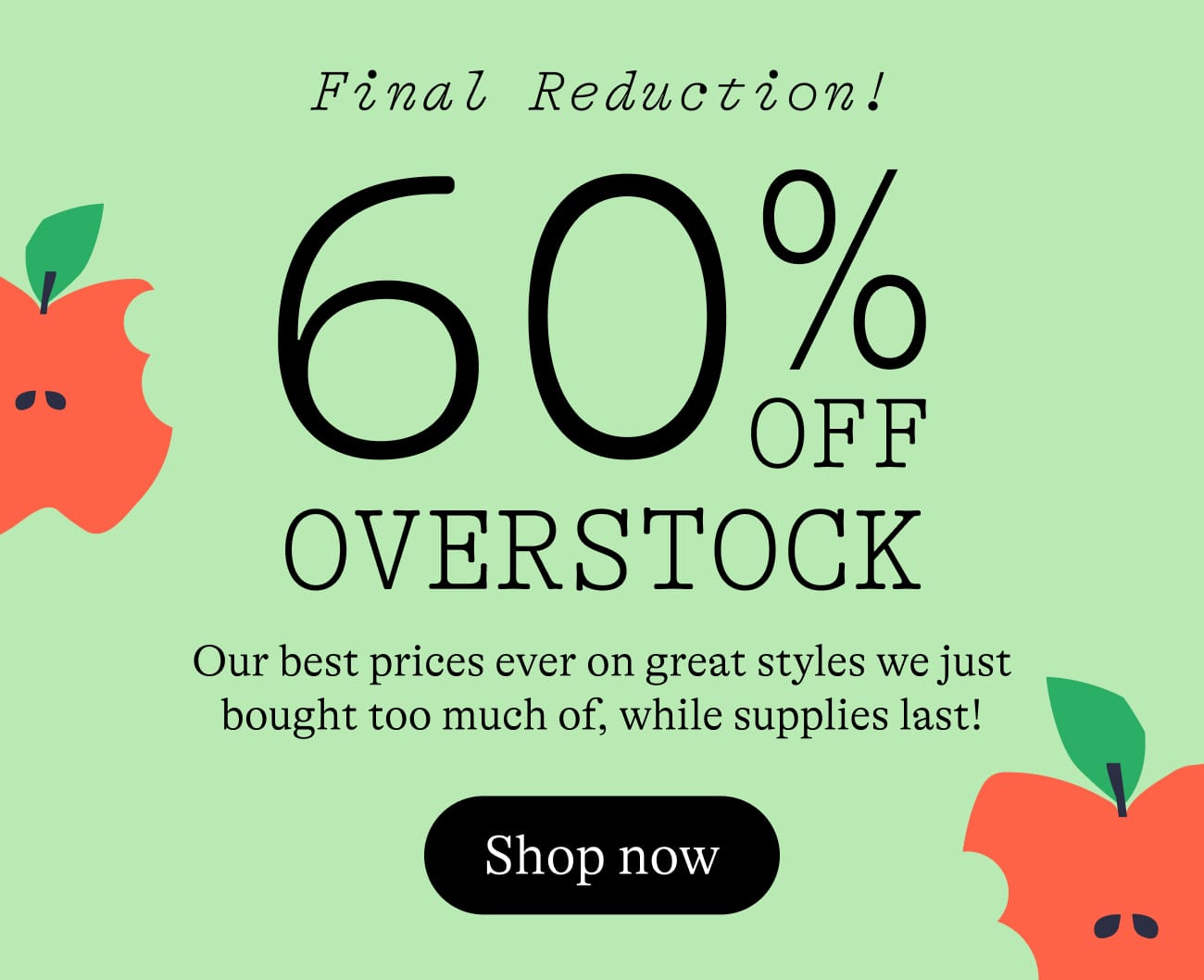 Final reduction! 60% off overstock. Our best prices ever on great styles we just bought too much of, while supplies last! Shop now