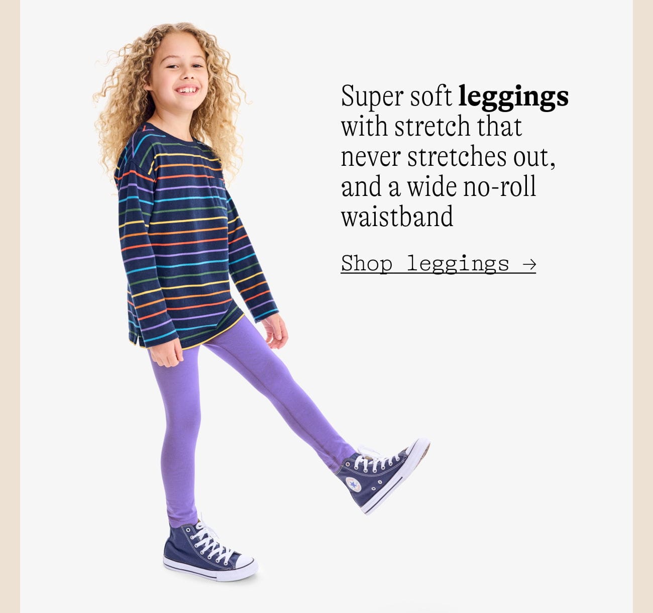 Super soft leggings with stretch that never stretches out, and a wide no-roll waistband Shop leggings →