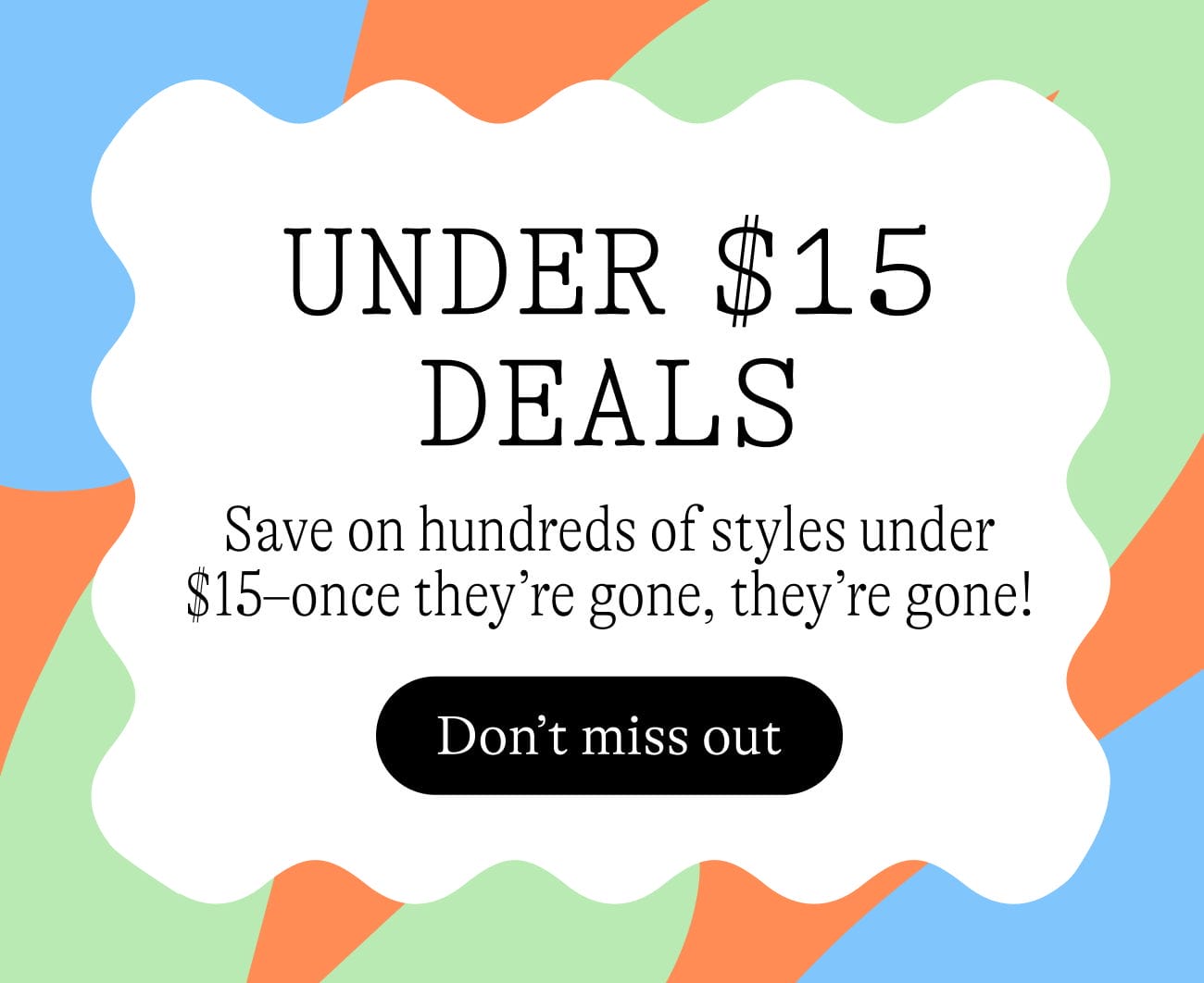 Under \\$15 deals - save big on hundreds of styles before they're gone!