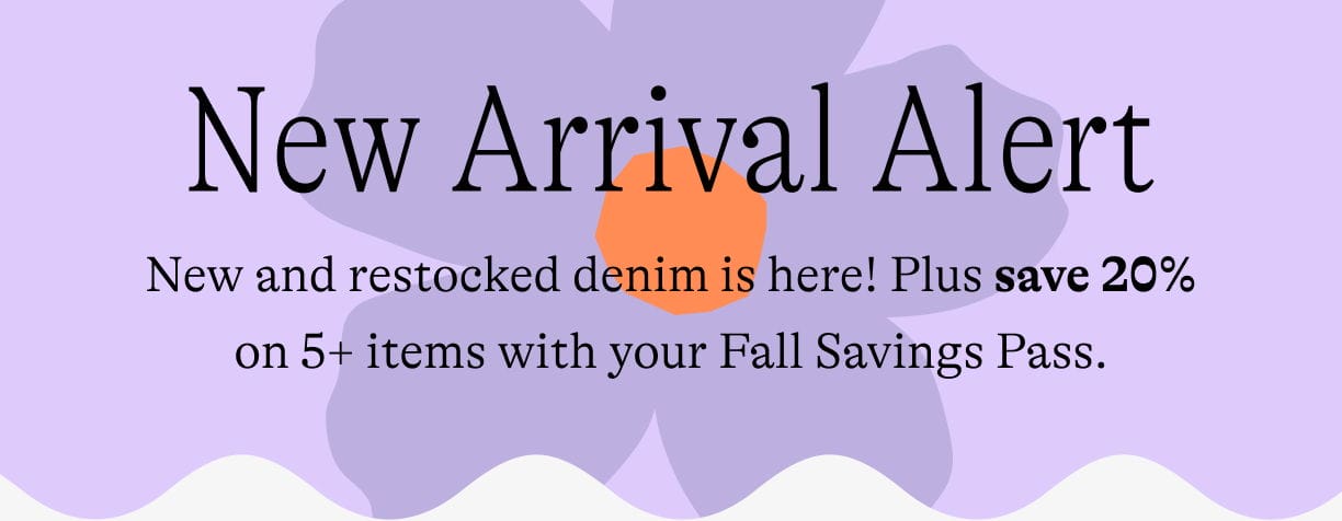 New and restocked denim is here! Plus save 20% on 5+ items with your Fall Savings Pass.