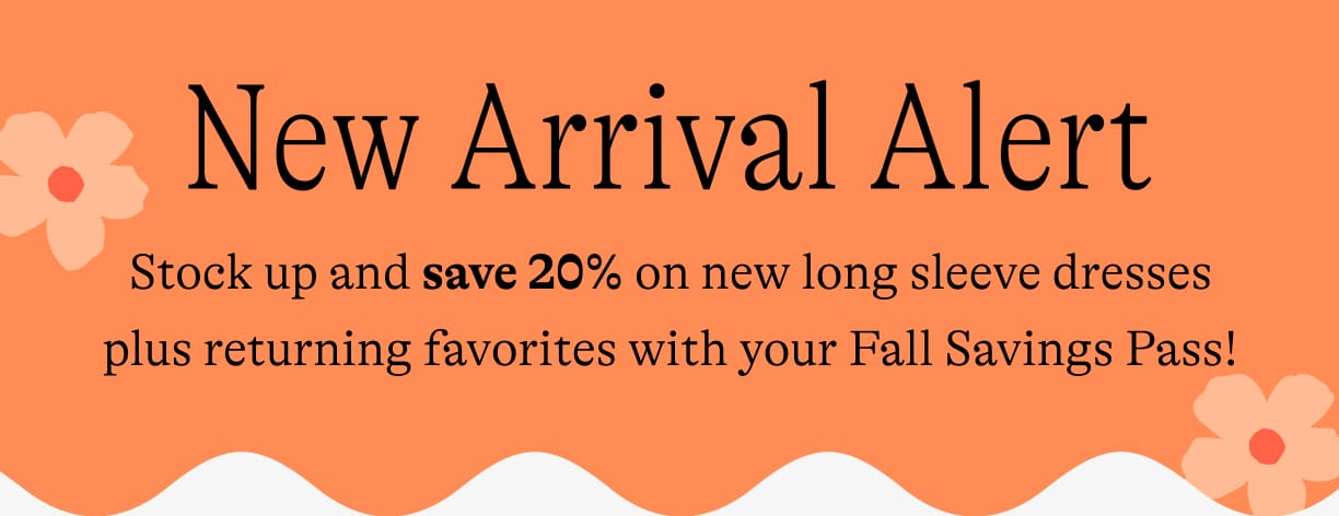 New Arrival Alert: Stock up and save 20% on new long sleeve dresses plus returning favorites with your Fall Savings Pass!