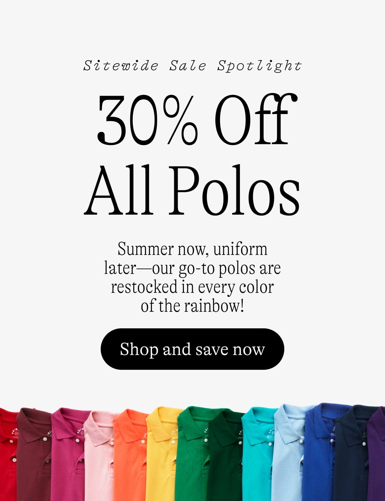 Sitewide Sale Spotlight: 30% Off All Polos. Summer now, uniform later—our go-to polos are restocked in every color of the rainbow! Shop and save now