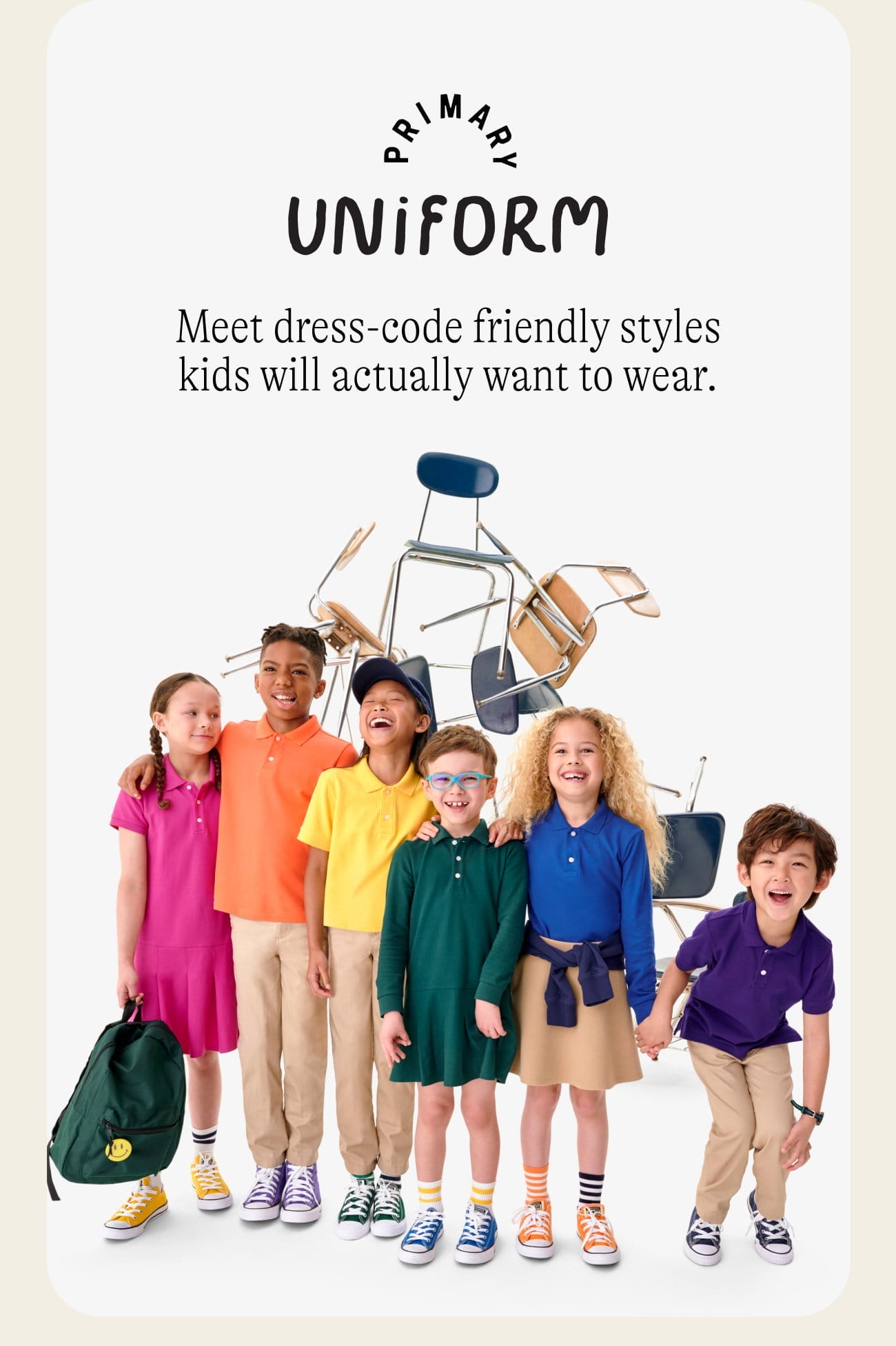 Primary Uniform. Meet dress-code friendly styles kids will actually want to wear.