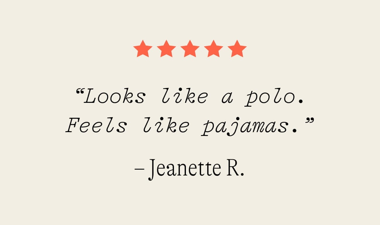 “Looks like a polo. Feels like pajamas.” – Jeanette R.