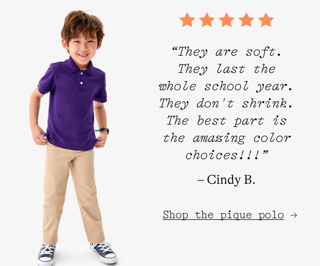 “They are soft. They last the whole school year. They don't shrink. The best part is the amazing color choices!!!” – Cindy B. Shop the pique polo →