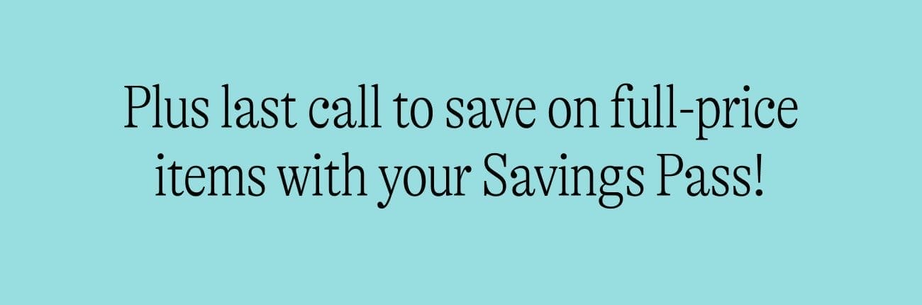 Plus last call to save on full-price items with your Savings Pass!