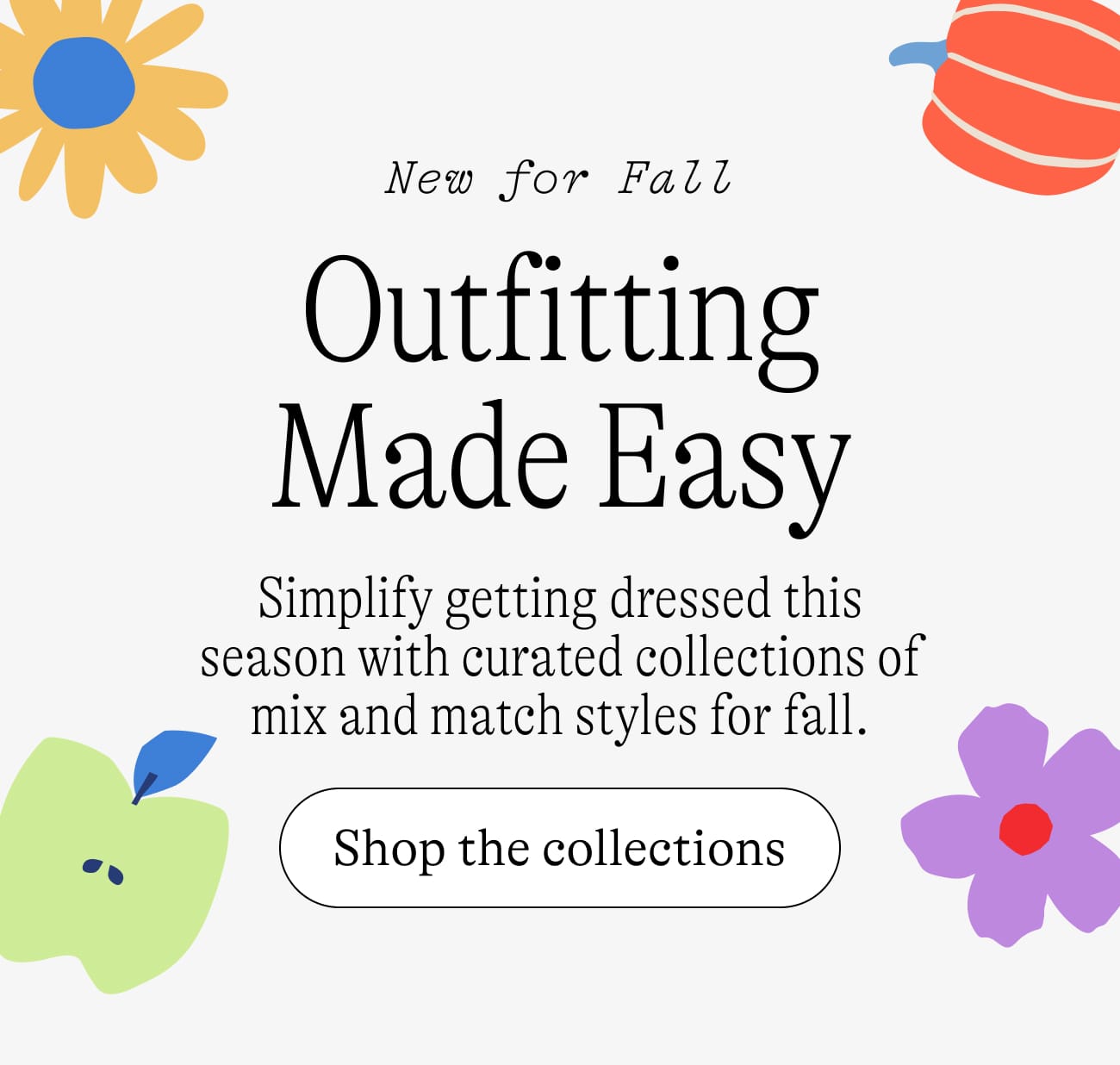 Outfitting Made Easy / Simplify getting dressed this season with curated collections of mix and match styles for fall. Shop the collections