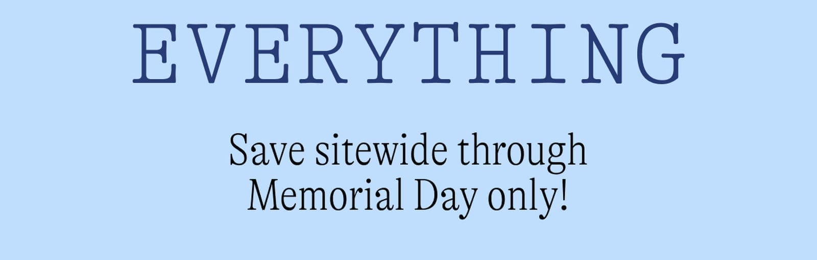 EVERYTHING. Save sitewide through Memorial Day only!